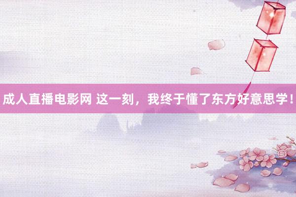 成人直播电影网 这一刻，我终于懂了东方好意思学！