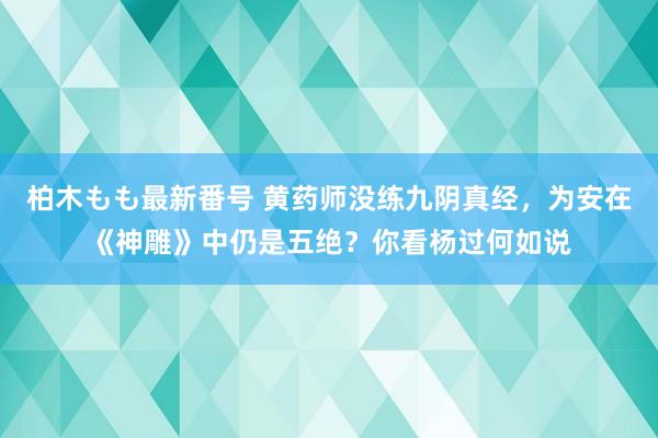 柏木もも最新番号 黄药师没练九阴真经，为安在《神雕》中仍是五绝？你看杨过何如说