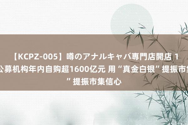 【KCPZ-005】噂のアナルキャバ専門店開店 123家公募机构年内自购超1600亿元 用“真金白银”提振市集信心