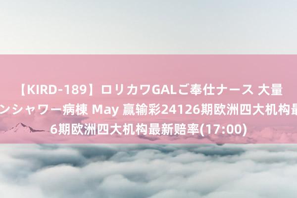 【KIRD-189】ロリカワGALご奉仕ナース 大量ぶっかけザーメンシャワー病棟 May 赢输彩24126期欧洲四大机构最新赔率(17:00)