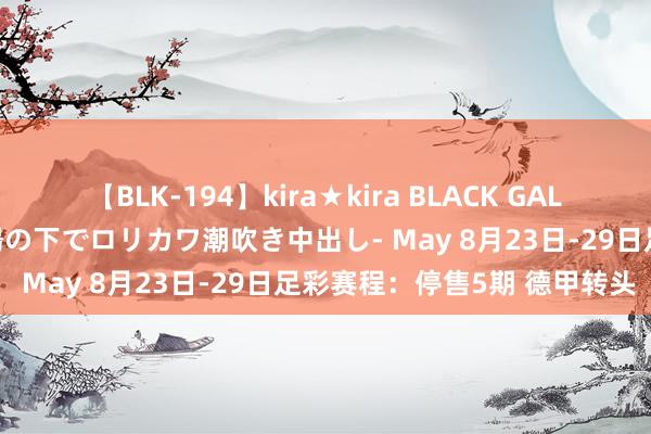 【BLK-194】kira★kira BLACK GAL 黒ギャル青姦露出-灼熱太陽の下でロリカワ潮吹き中出し- May 8月23日-29日足彩赛程：停售5期 德甲转头