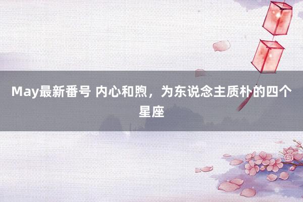 May最新番号 内心和煦，为东说念主质朴的四个星座