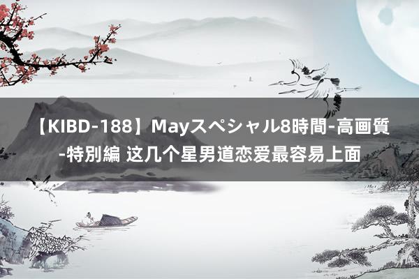 【KIBD-188】Mayスペシャル8時間-高画質-特別編 这几个星男道恋爱最容易上面