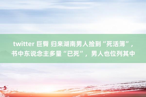 twitter 巨臀 归来湖南男人捡到“死活簿”，书中东说念主多量“已死”，男人也位列其中