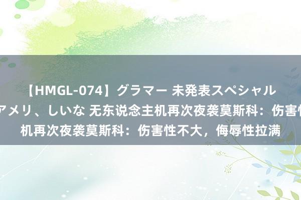 【HMGL-074】グラマー 未発表スペシャル 7 ゆず、MARIA、アメリ、しいな 无东说念主机再次夜袭莫斯科：伤害性不大，侮辱性拉满