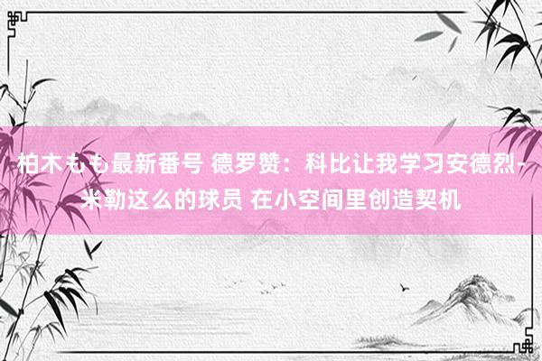 柏木もも最新番号 德罗赞：科比让我学习安德烈-米勒这么的球员 在小空间里创造契机