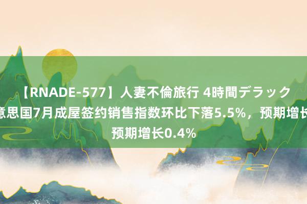 【RNADE-577】人妻不倫旅行 4時間デラックス 好意思国7月成屋签约销售指数环比下落5.5%，预期增长0.4%