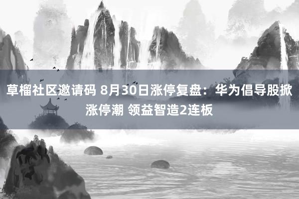 草榴社区邀请码 8月30日涨停复盘:华为倡导股掀涨停潮 领益智造2连板