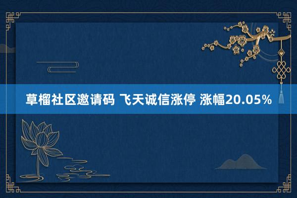 草榴社区邀请码 飞天诚信涨停 涨幅20.05%
