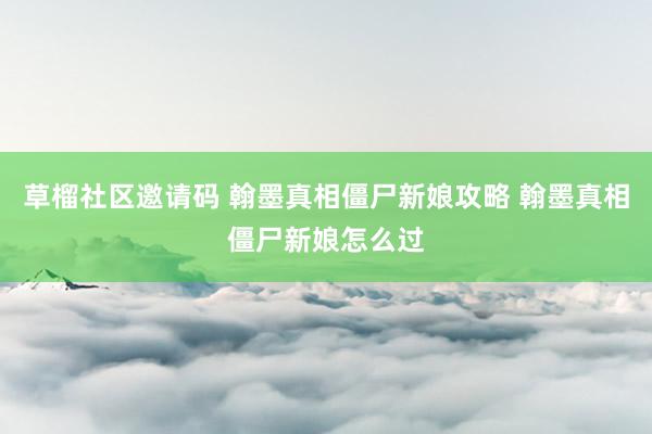 草榴社区邀请码 翰墨真相僵尸新娘攻略 翰墨真相僵尸新娘怎么过
