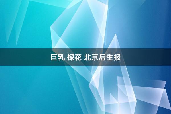 巨乳 探花 北京后生报