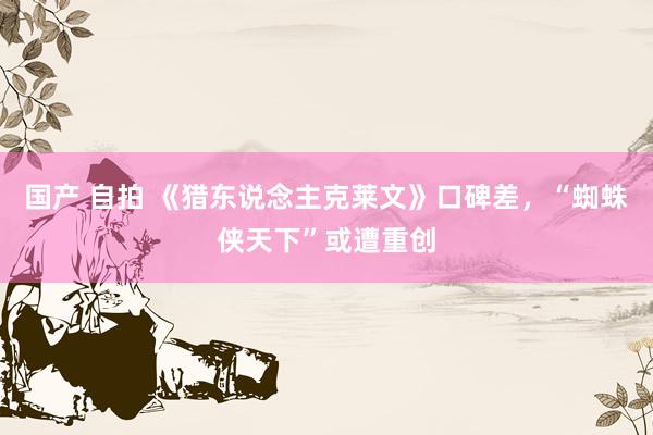国产 自拍 《猎东说念主克莱文》口碑差，“蜘蛛侠天下”或遭重创