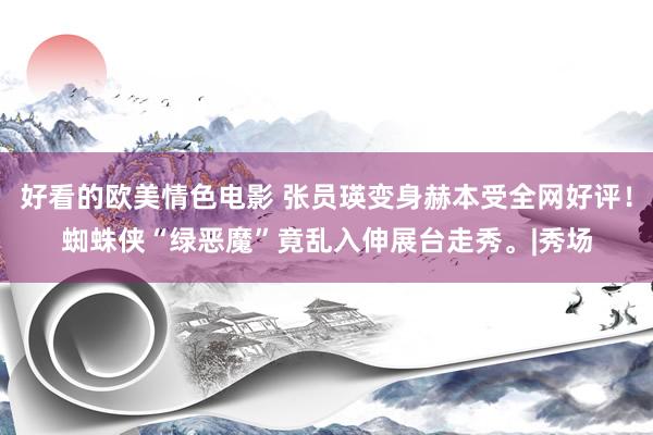 好看的欧美情色电影 张员瑛变身赫本受全网好评！蜘蛛侠“绿恶魔”竟乱入伸展台走秀。|秀场
