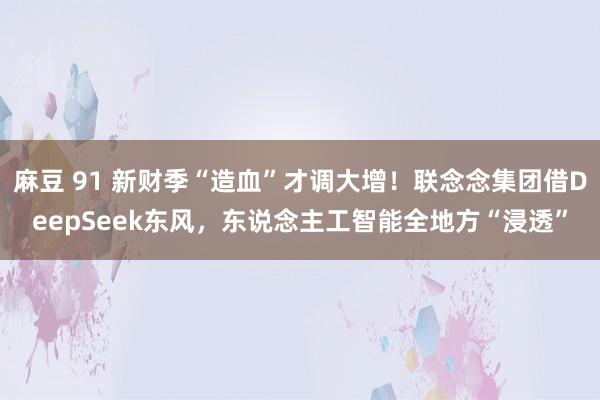 麻豆 91 新财季“造血”才调大增！联念念集团借DeepSeek东风，东说念主工智能全地方“浸透”