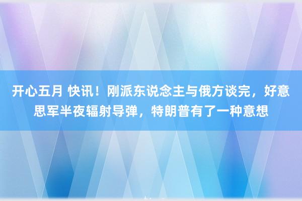 开心五月 快讯！刚派东说念主与俄方谈完，好意思军半夜辐射导弹，特朗普有了一种意想