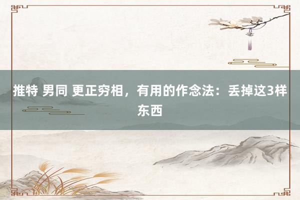 推特 男同 更正穷相，有用的作念法：丢掉这3样东西