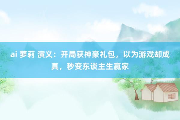 ai 萝莉 演义：开局获神豪礼包，以为游戏却成真，秒变东谈主生赢家