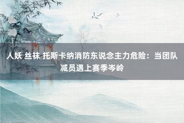 人妖 丝袜 托斯卡纳消防东说念主力危险：当团队减员遇上赛季岑岭