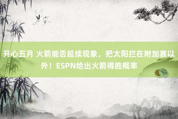 开心五月 火箭能否延续现象，把太阳拦在附加赛以外！ESPN给出火箭得胜概率