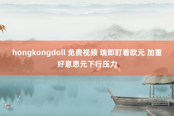 hongkongdoll 免费视频 瑞郎盯着欧元 加重好意思元下行压力