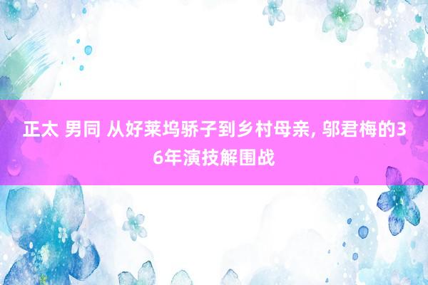正太 男同 从好莱坞骄子到乡村母亲， 邬君梅的36年演技解围战