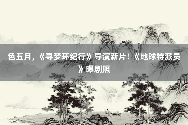 色五月, 《寻梦环纪行》导演新片! 《地球特派员》曝剧照