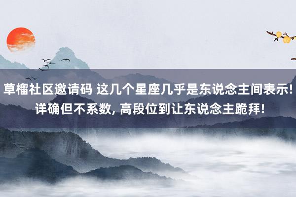 草榴社区邀请码 这几个星座几乎是东说念主间表示! 详确但不系数， 高段位到让东说念主跪拜!