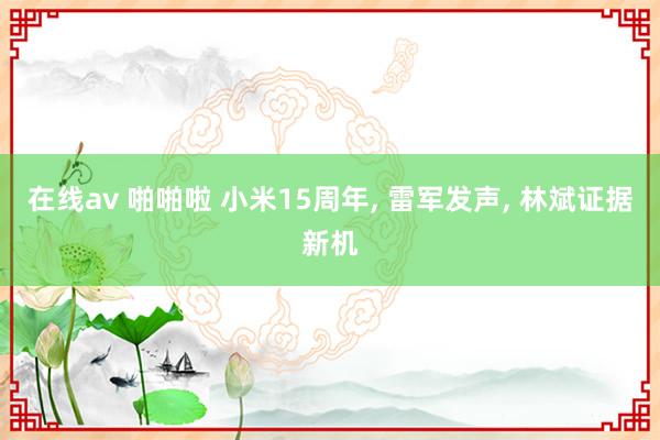 在线av 啪啪啦 小米15周年， 雷军发声， 林斌证据新机