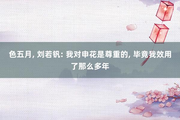 色五月， 刘若钒: 我对申花是尊重的， 毕竟我效用了那么多年
