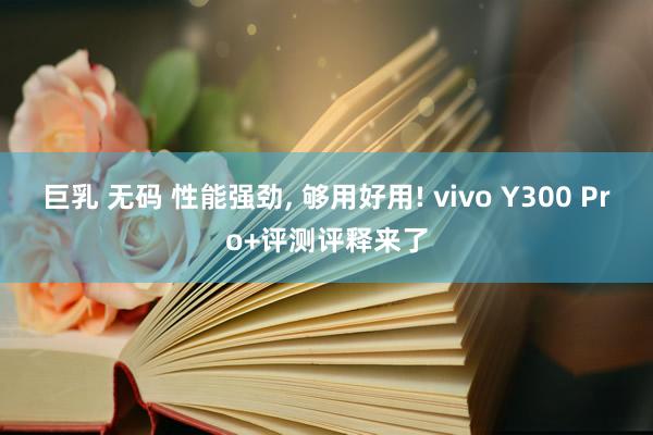 巨乳 无码 性能强劲， 够用好用! vivo Y300 Pro+评测评释来了