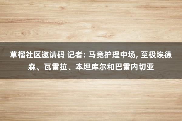 草榴社区邀请码 记者: 马竞护理中场， 至极埃德森、瓦雷拉、本坦库尔和巴雷内切亚