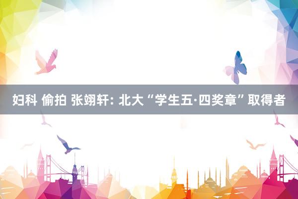妇科 偷拍 张翊轩: 北大“学生五·四奖章”取得者