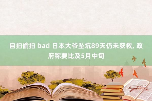 自拍偷拍 bad 日本大爷坠坑89天仍未获救， 政府称要比及5月中旬
