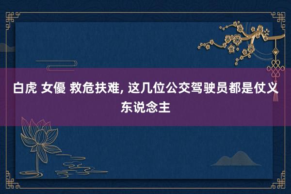 白虎 女優 救危扶难， 这几位公交驾驶员都是仗义东说念主