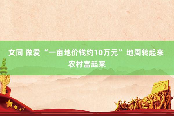 女同 做爱 “一亩地价钱约10万元” 地周转起来 农村富起来
