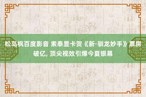 松岛枫百度影音 索泰显卡贺《新·驯龙妙手》票房破亿， 顶尖视效引爆今夏银幕