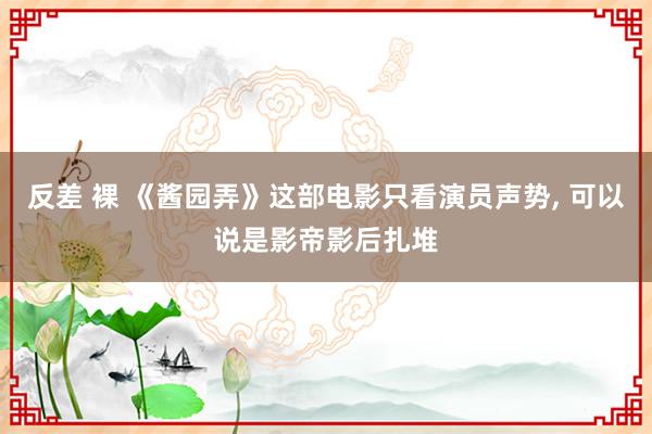 反差 裸 《酱园弄》这部电影只看演员声势， 可以说是影帝影后扎堆