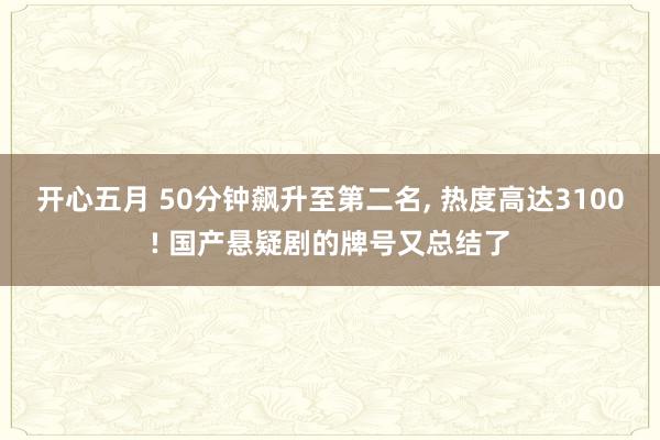 开心五月 50分钟飙升至第二名， 热度高达3100! 国产悬疑剧的牌号又总结了