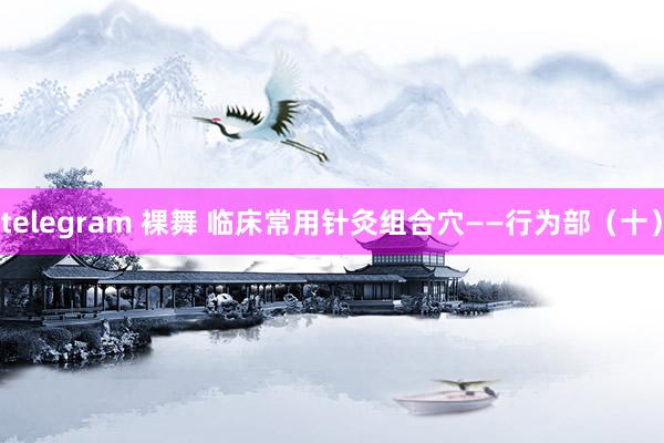 telegram 裸舞 临床常用针灸组合穴——行为部（十）
