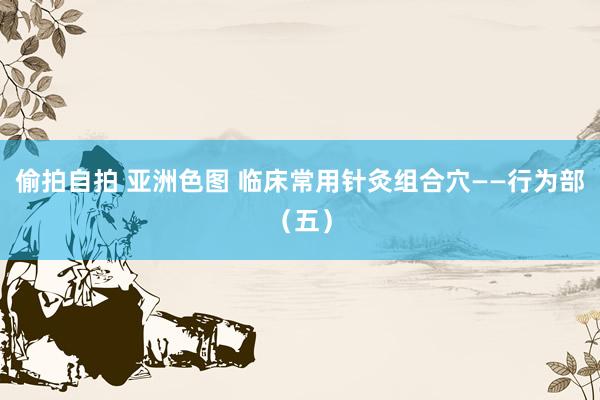 偷拍自拍 亚洲色图 临床常用针灸组合穴——行为部（五）