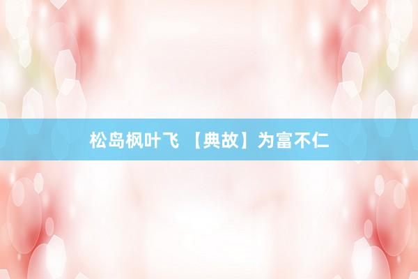 松岛枫叶飞 【典故】为富不仁