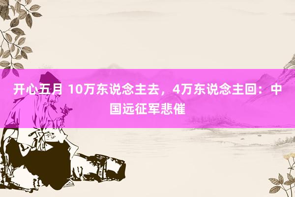 开心五月 10万东说念主去，4万东说念主回：中国远征军悲催