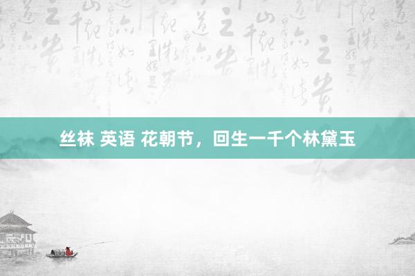 丝袜 英语 花朝节，回生一千个林黛玉