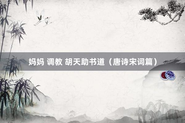 妈妈 调教 胡天助书道（唐诗宋词篇）