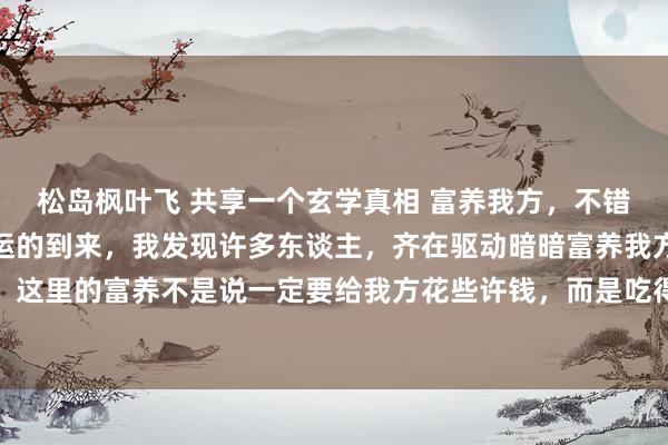 松岛枫叶飞 共享一个玄学真相 富养我方，不错改善磁场。 跟着离火运的到来，我发现许多东谈主，齐在驱动暗暗富养我方了，确凿很机灵。 这里的富养不是说一定要给我方花些许钱，而是吃得健康，穿的有质感，突显我方的优点。 您散