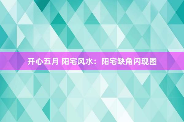 开心五月 阳宅风水：阳宅缺角闪现图