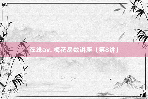 在线av. 梅花易数讲座（第8讲）