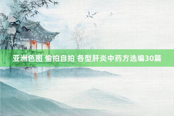 亚洲色图 偷拍自拍 各型肝炎中药方选编30篇