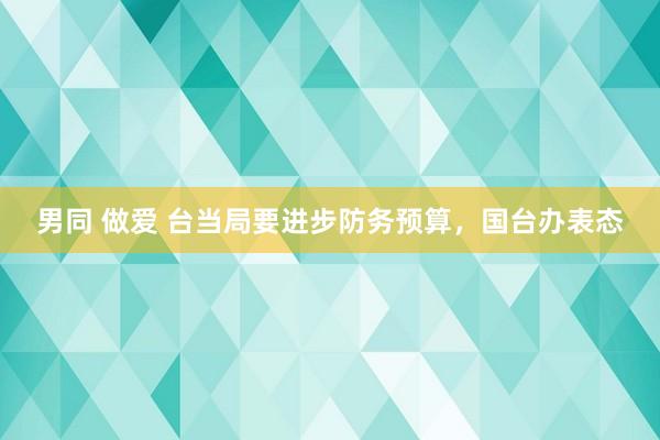 男同 做爱 台当局要进步防务预算，国台办表态