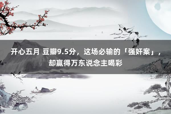 开心五月 豆瓣9.5分，这场必输的「强奸案」，却贏得万东说念主喝彩